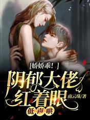 娇娇乖!阴郁大佬红着眼,低声哄 南云珠