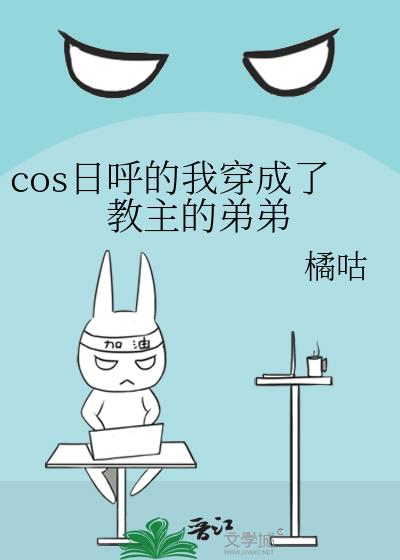 cos日呼的我穿成了教主的弟弟 -晋江